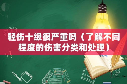 輕傷十級很嚴重嗎（了解不同程度的傷害分類和處理）