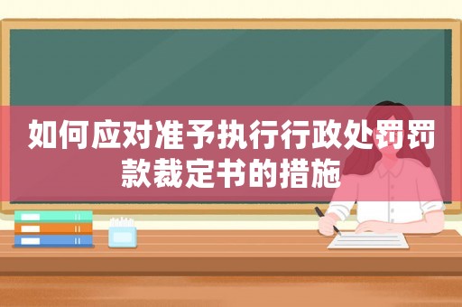 如何應對準予執行行政處罰罰款裁定書的措施
