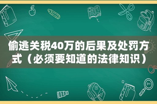 偷逃關(guān)稅40萬的后果及處罰方式（必須要知道的法律知識）