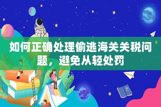 如何正確處理偷逃海關關稅問題，避免從輕處罰
