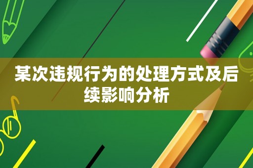 某次違規行為的處理方式及后續影響分析