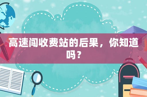 高速闖收費站的后果，你知道嗎？