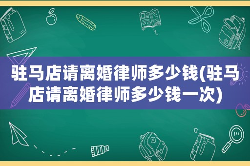 駐馬店請離婚律師多少錢(駐馬店請離婚律師多少錢一次)