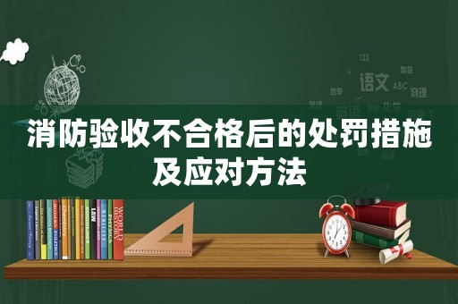 消防驗收不合格后的處罰措施及應對方法