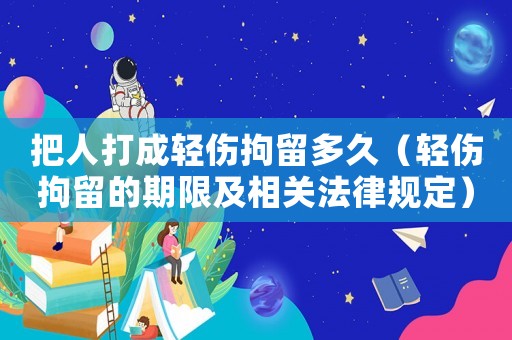 把人打成輕傷拘留多久（輕傷拘留的期限及相關法律規定）