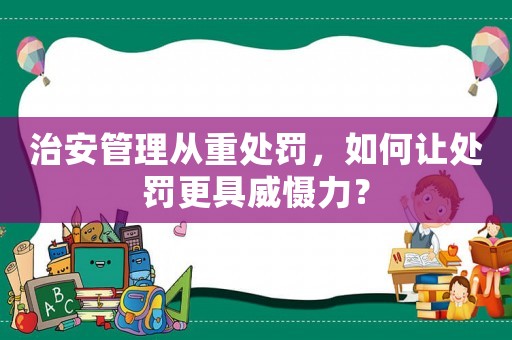 治安管理從重處罰，如何讓處罰更具威懾力？