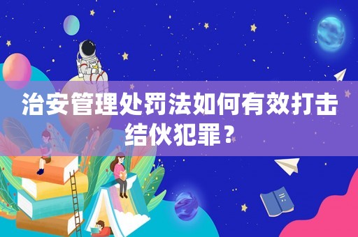 治安管理處罰法如何有效打擊結伙犯罪？