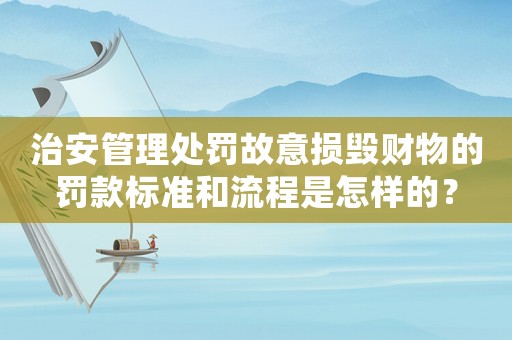 治安管理處罰故意損毀財物的罰款標準和流程是怎樣的？
