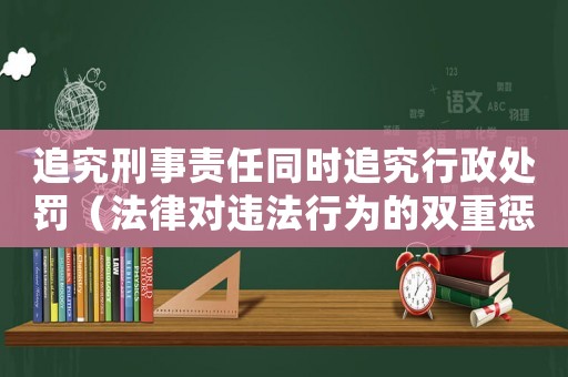 追究刑事責任同時追究行政處罰（法律對違法行為的雙重懲罰）
