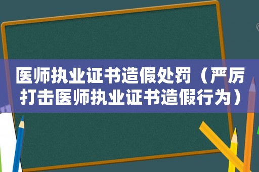 醫師執業證書造假處罰（嚴厲打擊醫師執業證書造假行為）