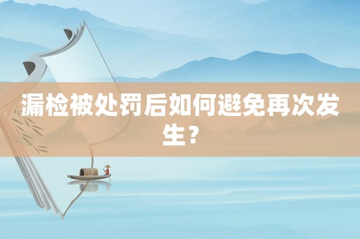 漏檢被處罰后如何避免再次發生？