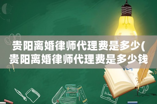 貴陽離婚律師代理費是多少(貴陽離婚律師代理費是多少錢)