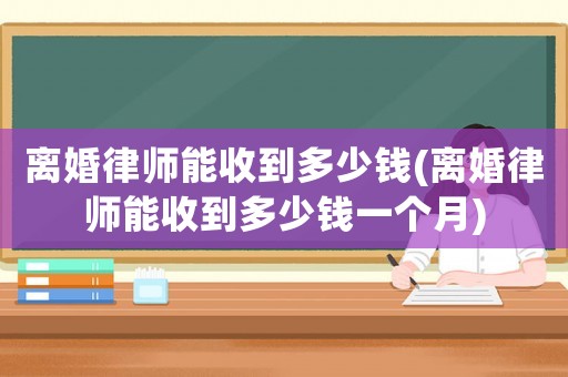 離婚律師能收到多少錢(離婚律師能收到多少錢一個月)