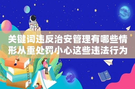 關(guān)鍵詞違反治安管理有哪些情形從重處罰小心這些違法行為會(huì)讓你重度失戀