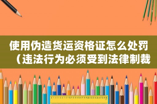 使用偽造貨運資格證怎么處罰（違法行為必須受到法律制裁）