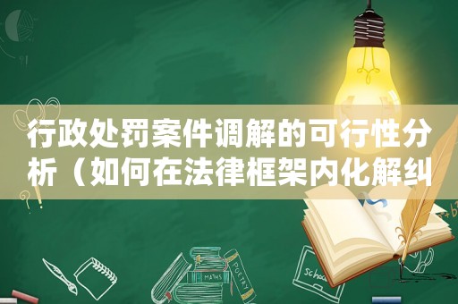 行政處罰案件調解的可行性分析（如何在法律框架內化解糾紛）