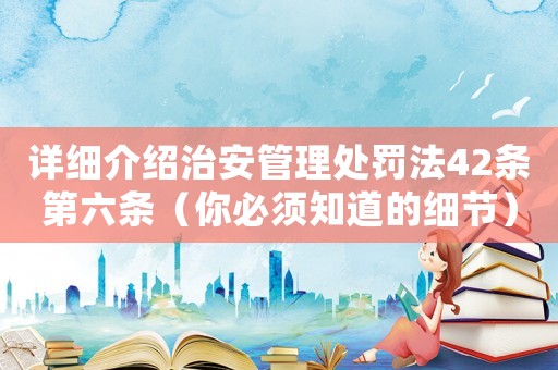 詳細介紹治安管理處罰法42條第六條（你必須知道的細節）
