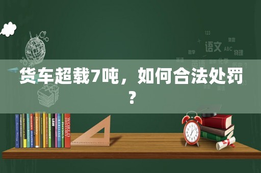 貨車(chē)超載7噸，如何合法處罰？