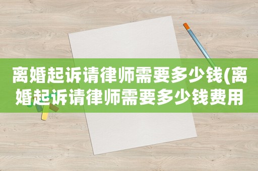 離婚起訴請律師需要多少錢(離婚起訴請律師需要多少錢費用)
