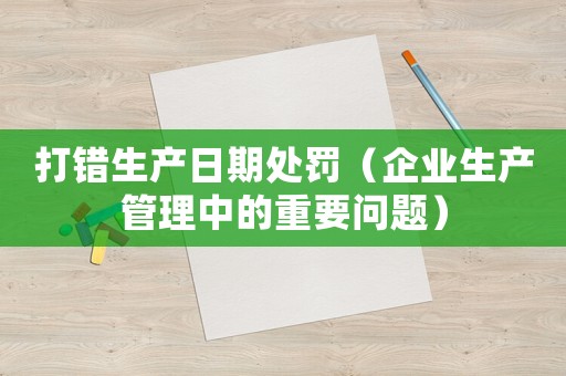 打錯生產(chǎn)日期處罰（企業(yè)生產(chǎn)管理中的重要問題）
