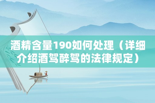 酒精含量190如何處理（詳細介紹酒駕醉駕的法律規定）