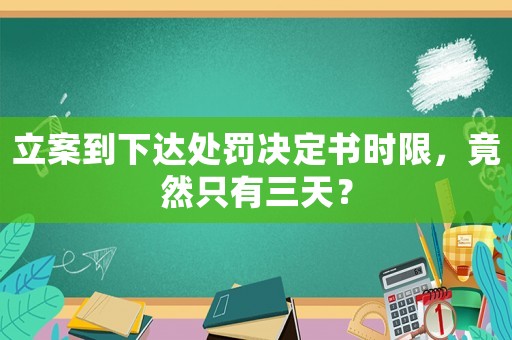 立案到下達處罰決定書時限，竟然只有三天？