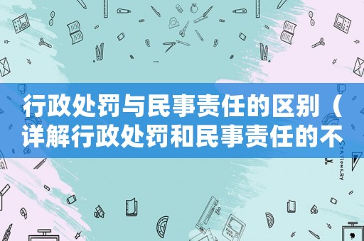 行政處罰與民事責(zé)任的區(qū)別（詳解行政處罰和民事責(zé)任的不同）