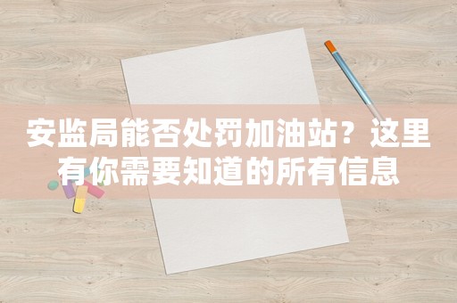 安監(jiān)局能否處罰加油站？這里有你需要知道的所有信息
