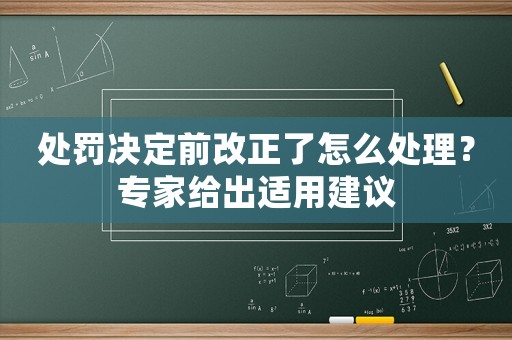 處罰決定前改正了怎么處理？專家給出適用建議