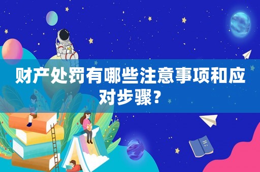 財產處罰有哪些注意事項和應對步驟？