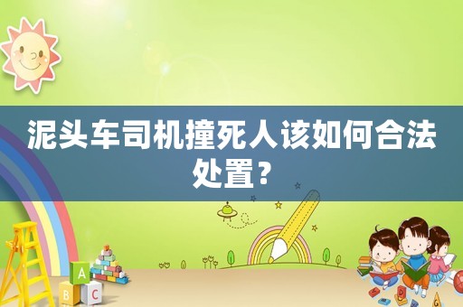 泥頭車(chē)司機(jī)撞死人該如何合法處置？