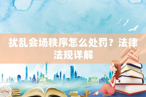 擾亂會場秩序怎么處罰？法律法規詳解