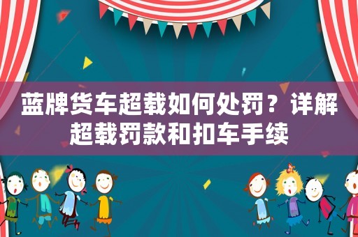 藍(lán)牌貨車超載如何處罰？詳解超載罰款和扣車手續(xù)