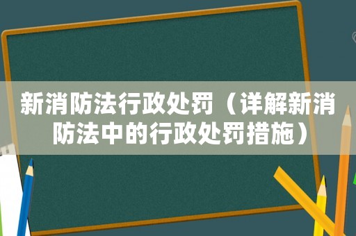 新消防法行政處罰（詳解新消防法中的行政處罰措施）