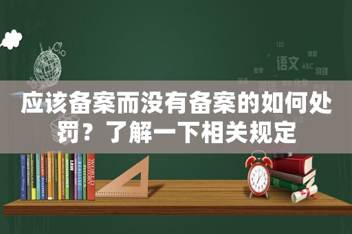 應該備案而沒有備案的如何處罰？了解一下相關規定