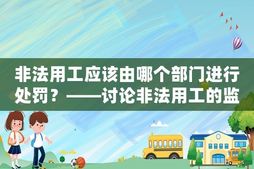 非法用工應該由哪個部門進行處罰？——討論非法用工的監(jiān)管機構及處罰措施