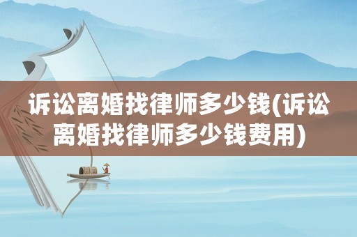 訴訟離婚找律師多少錢(訴訟離婚找律師多少錢費用)
