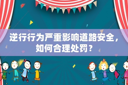 逆行行為嚴(yán)重影響道路安全，如何合理處罰？