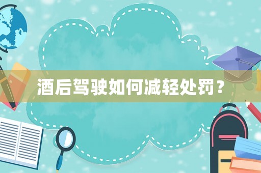 酒后駕駛如何減輕處罰？