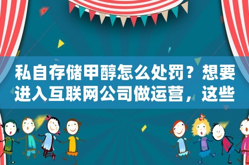 私自存儲(chǔ)甲醇怎么處罰？想要進(jìn)入互聯(lián)網(wǎng)公司做運(yùn)營(yíng)，這些方法必須掌握
