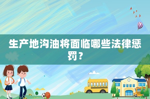 生產地溝油將面臨哪些法律懲罰？