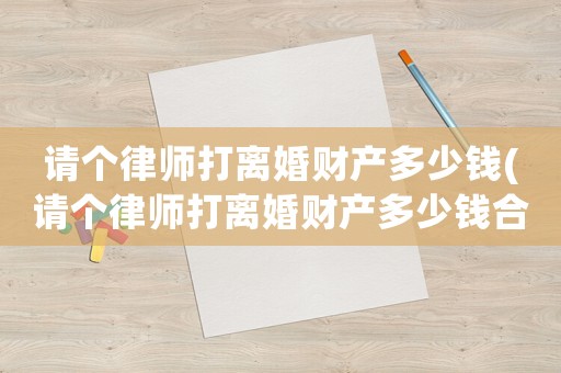 請(qǐng)個(gè)律師打離婚財(cái)產(chǎn)多少錢(qián)(請(qǐng)個(gè)律師打離婚財(cái)產(chǎn)多少錢(qián)合適)