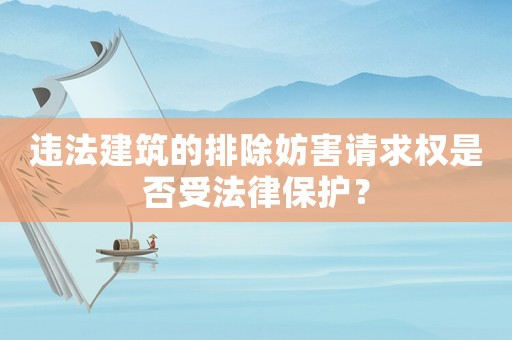 違法建筑的排除妨害請求權是否受法律保護？