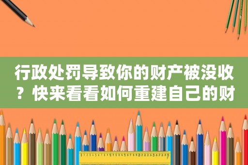 行政處罰導致你的財產被沒收？快來看看如何重建自己的財富