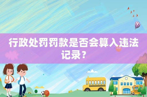 行政處罰罰款是否會算入違法記錄？
