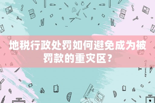 地稅行政處罰如何避免成為被罰款的重災區？