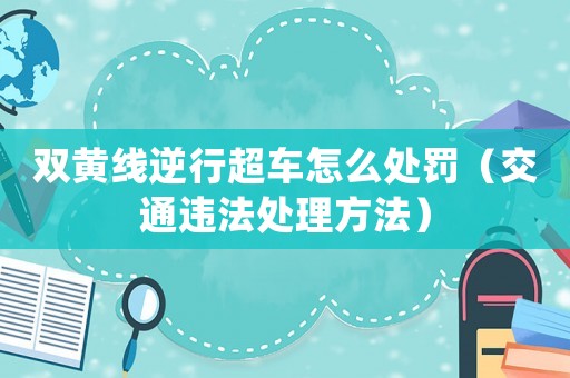 雙黃線逆行超車怎么處罰（交通違法處理方法）