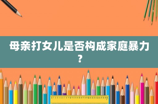 母親打女兒是否構(gòu)成家庭暴力？