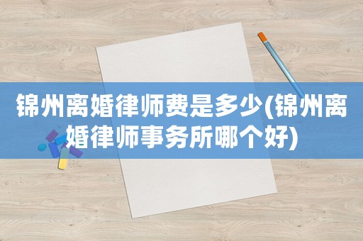 錦州離婚律師費是多少(錦州離婚律師事務所哪個好)