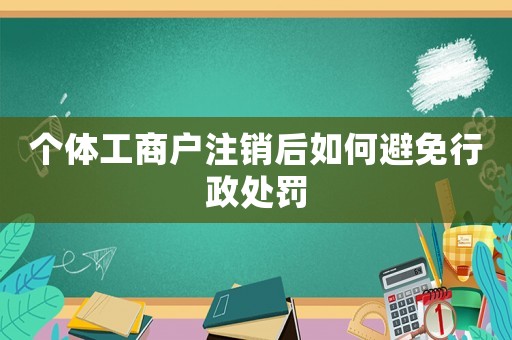 個體工商戶注銷后如何避免行政處罰